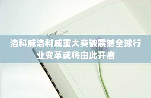 洛科威洛科威重大突破震撼全球行业变革或将由此开启