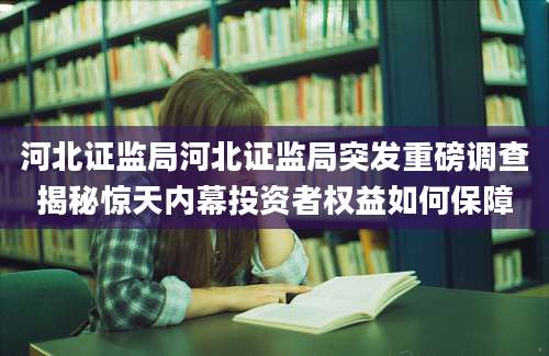 河北证监局河北证监局突发重磅调查揭秘惊天内幕投资者权益如何保障