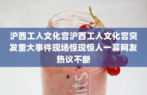 沪西工人文化宫沪西工人文化宫突发重大事件现场惊现惊人一幕网友热议不断