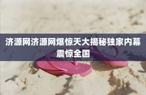 济源网济源网爆惊天大揭秘独家内幕震惊全国