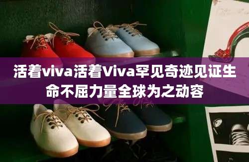 活着viva活着Viva罕见奇迹见证生命不屈力量全球为之动容