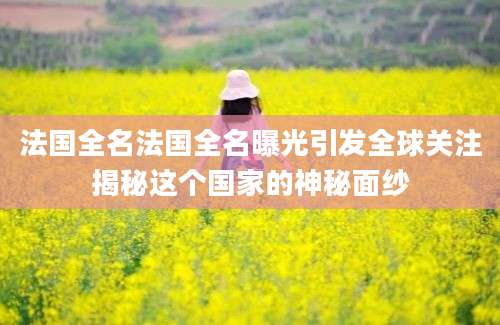 法国全名法国全名曝光引发全球关注揭秘这个国家的神秘面纱