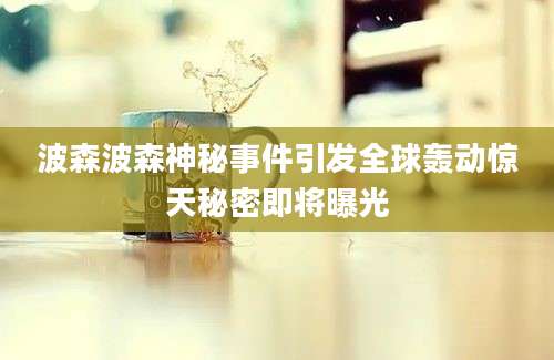 波森波森神秘事件引发全球轰动惊天秘密即将曝光