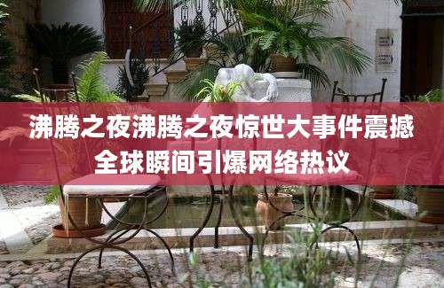 沸腾之夜沸腾之夜惊世大事件震撼全球瞬间引爆网络热议