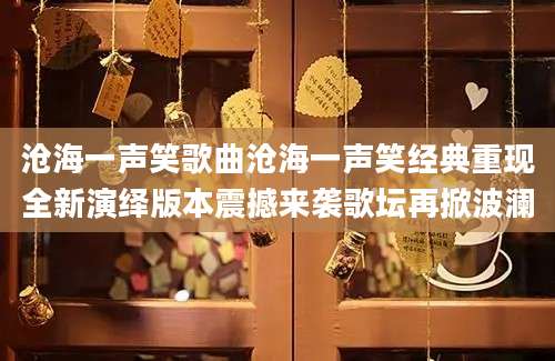沧海一声笑歌曲沧海一声笑经典重现全新演绎版本震撼来袭歌坛再掀波澜
