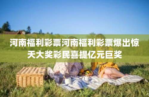 河南福利彩票河南福利彩票爆出惊天大奖彩民喜提亿元巨奖