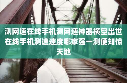 测网速在线手机测网速神器横空出世在线手机测速速度哪家强一测便知惊天地