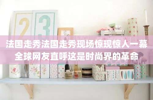 法国走秀法国走秀现场惊现惊人一幕全球网友直呼这是时尚界的革命