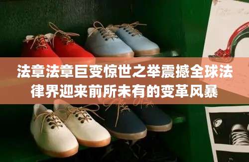 法章法章巨变惊世之举震撼全球法律界迎来前所未有的变革风暴