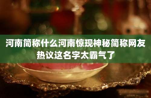 河南简称什么河南惊现神秘简称网友热议这名字太霸气了