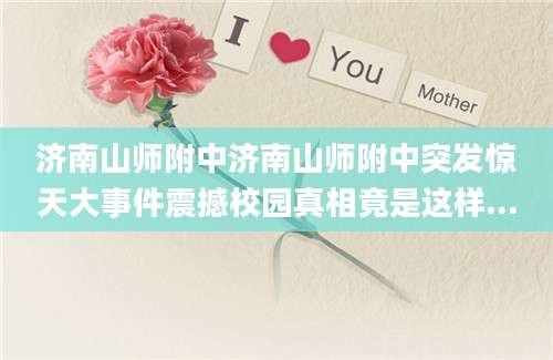 济南山师附中济南山师附中突发惊天大事件震撼校园真相竟是这样...