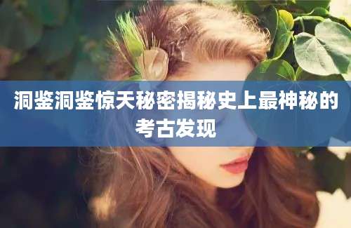 洞鉴洞鉴惊天秘密揭秘史上最神秘的考古发现