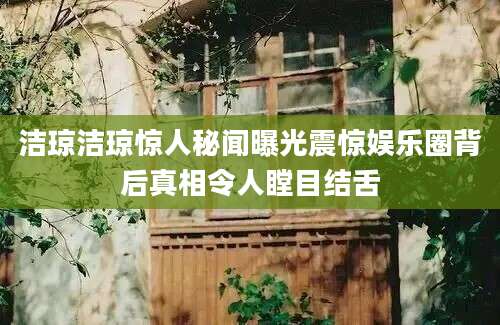 洁琼洁琼惊人秘闻曝光震惊娱乐圈背后真相令人瞠目结舌