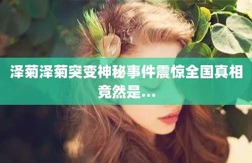 泽菊泽菊突变神秘事件震惊全国真相竟然是...
