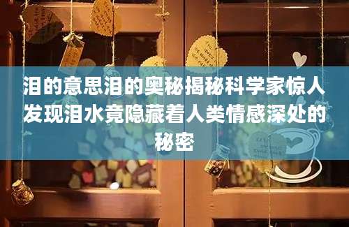 泪的意思泪的奥秘揭秘科学家惊人发现泪水竟隐藏着人类情感深处的秘密