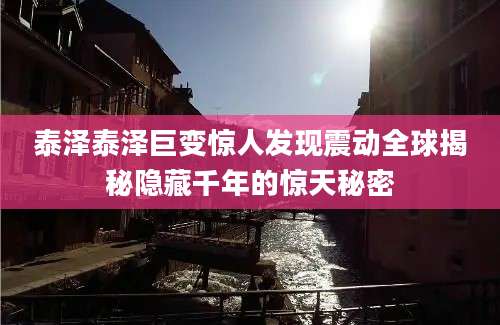 泰泽泰泽巨变惊人发现震动全球揭秘隐藏千年的惊天秘密