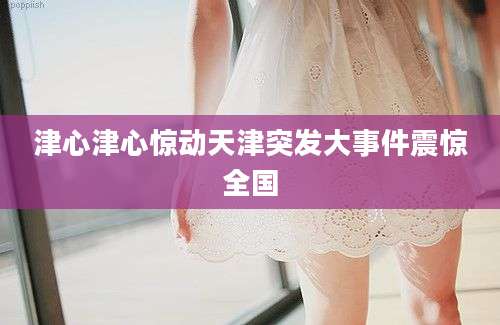 津心津心惊动天津突发大事件震惊全国
