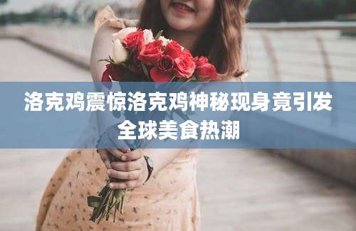 洛克鸡震惊洛克鸡神秘现身竟引发全球美食热潮