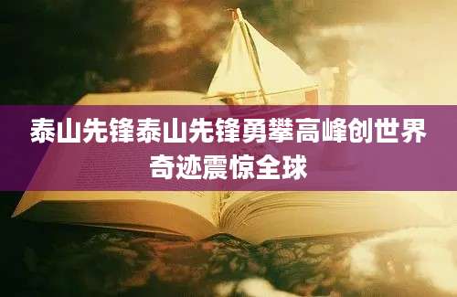 泰山先锋泰山先锋勇攀高峰创世界奇迹震惊全球