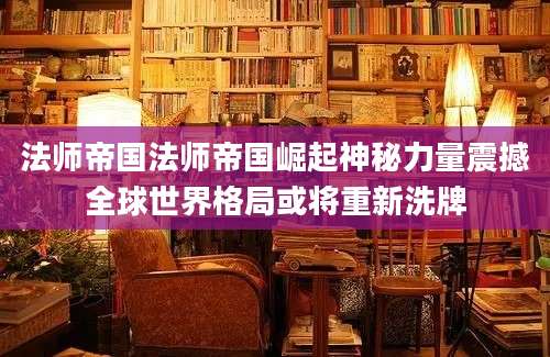 法师帝国法师帝国崛起神秘力量震撼全球世界格局或将重新洗牌