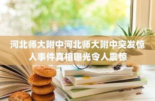 河北师大附中河北师大附中突发惊人事件真相曝光令人震惊