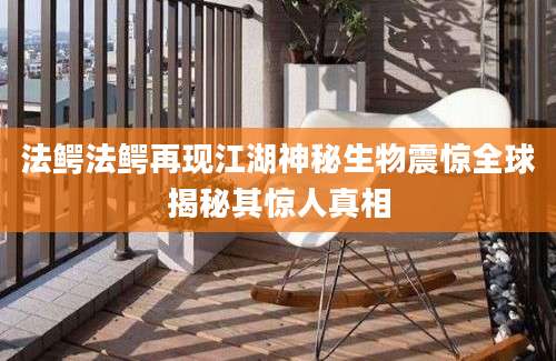 法鳄法鳄再现江湖神秘生物震惊全球揭秘其惊人真相