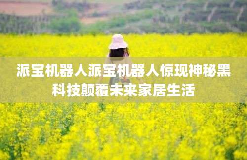 派宝机器人派宝机器人惊现神秘黑科技颠覆未来家居生活