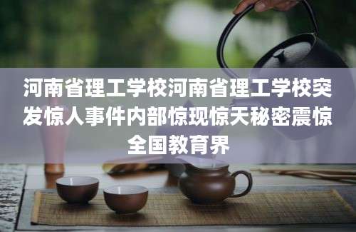 河南省理工学校河南省理工学校突发惊人事件内部惊现惊天秘密震惊全国教育界