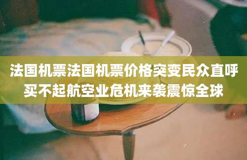 法国机票法国机票价格突变民众直呼买不起航空业危机来袭震惊全球