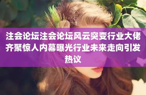 注会论坛注会论坛风云突变行业大佬齐聚惊人内幕曝光行业未来走向引发热议
