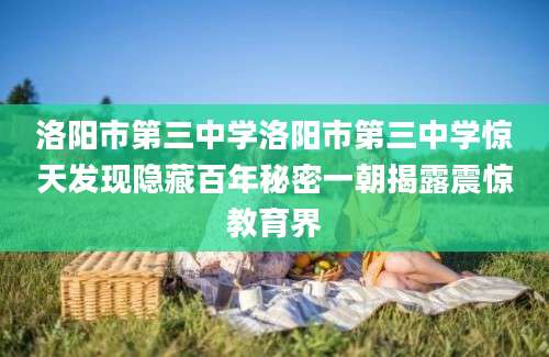 洛阳市第三中学洛阳市第三中学惊天发现隐藏百年秘密一朝揭露震惊教育界