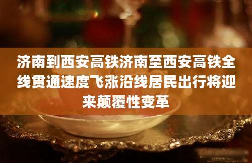 济南到西安高铁济南至西安高铁全线贯通速度飞涨沿线居民出行将迎来颠覆性变革