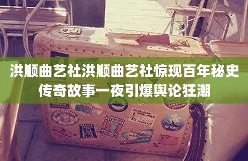 洪顺曲艺社洪顺曲艺社惊现百年秘史传奇故事一夜引爆舆论狂潮