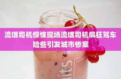 流氓司机惊悚现场流氓司机疯狂驾车险些引发城市惨案