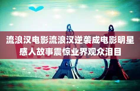 流浪汉电影流浪汉逆袭成电影明星感人故事震惊业界观众泪目