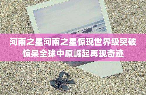 河南之星河南之星惊现世界级突破惊呆全球中原崛起再现奇迹