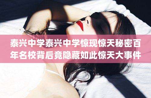 泰兴中学泰兴中学惊现惊天秘密百年名校背后竟隐藏如此惊天大事件