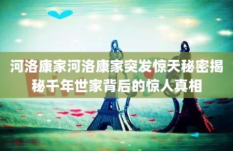 河洛康家河洛康家突发惊天秘密揭秘千年世家背后的惊人真相