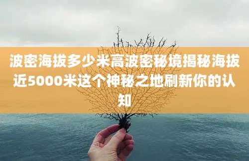 波密海拔多少米高波密秘境揭秘海拔近5000米这个神秘之地刷新你的认知
