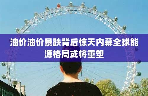 油价油价暴跌背后惊天内幕全球能源格局或将重塑