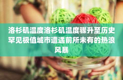 洛杉矶温度洛杉矶温度骤升至历史罕见极值城市遭遇前所未有的热浪风暴