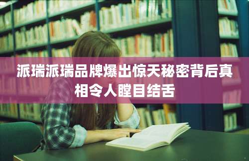 派瑞派瑞品牌爆出惊天秘密背后真相令人瞠目结舌