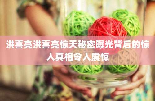 洪喜亮洪喜亮惊天秘密曝光背后的惊人真相令人震惊