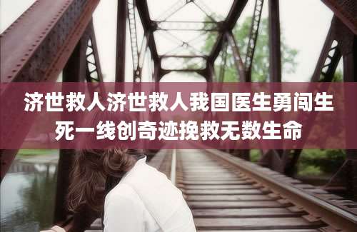 济世救人济世救人我国医生勇闯生死一线创奇迹挽救无数生命
