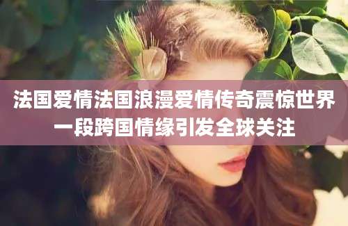 法国爱情法国浪漫爱情传奇震惊世界一段跨国情缘引发全球关注