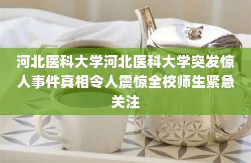 河北医科大学河北医科大学突发惊人事件真相令人震惊全校师生紧急关注