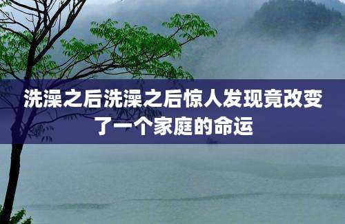 洗澡之后洗澡之后惊人发现竟改变了一个家庭的命运