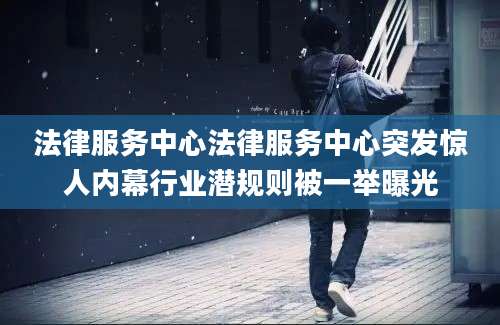 法律服务中心法律服务中心突发惊人内幕行业潜规则被一举曝光