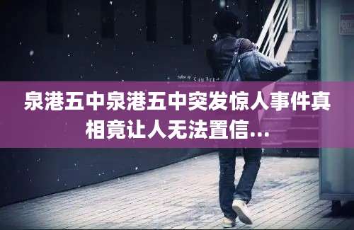 泉港五中泉港五中突发惊人事件真相竟让人无法置信...