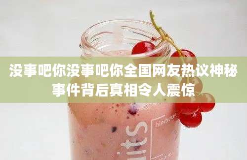 没事吧你没事吧你全国网友热议神秘事件背后真相令人震惊